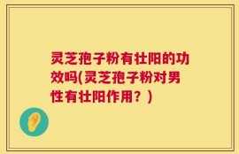 灵芝孢子粉有壮阳的功效吗(灵芝孢子粉对男性有壮阳作用？)