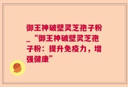 御王神破壁灵芝孢子粉_“御王神破壁灵芝孢子粉：提升免疫力，增强健康”