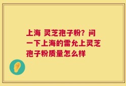 上海 灵芝孢子粉？问一下上海的雷允上灵芝孢子粉质量怎么样