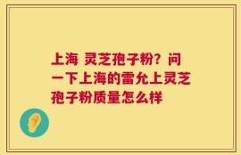 上海 灵芝孢子粉？问一下上海的雷允上灵芝孢子粉质量怎么样