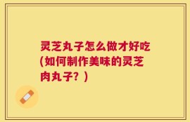 灵芝丸子怎么做才好吃(如何制作美味的灵芝肉丸子？)