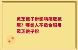灵芝孢子粉影响癌胚抗原？哪类人不适合服用灵芝孢子粉
