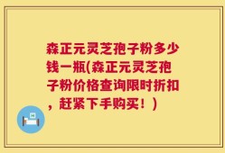 森正元灵芝孢子粉多少钱一瓶(森正元灵芝孢子粉价格查询限时折扣，赶紧下手购买！)