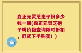森正元灵芝孢子粉多少钱一瓶(森正元灵芝孢子粉价格查询限时折扣，赶紧下手购买！)
