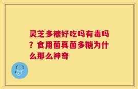 灵芝多糖好吃吗有毒吗？食用菌真菌多糖为什么那么神奇