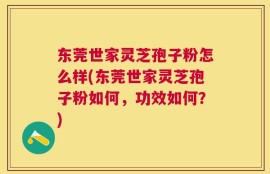 东莞世家灵芝孢子粉怎么样(东莞世家灵芝孢子粉如何，功效如何？)
