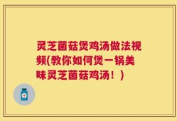灵芝菌菇煲鸡汤做法视频(教你如何煲一锅美味灵芝菌菇鸡汤！)