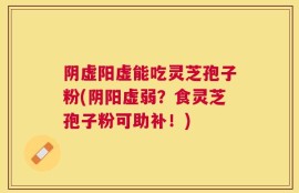 阴虚阳虚能吃灵芝孢子粉(阴阳虚弱？食灵芝孢子粉可助补！)