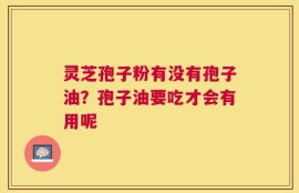 灵芝孢子粉有没有孢子油？孢子油要吃才会有用呢