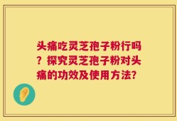 头痛吃灵芝孢子粉行吗？探究灵芝孢子粉对头痛的功效及使用方法？