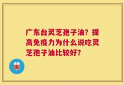 广东台灵芝孢子油？提高免疫力为什么说吃灵芝孢子油比较好？