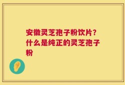 安徽灵芝孢子粉饮片？什么是纯正的灵芝孢子粉