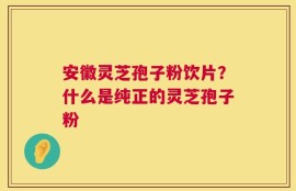 安徽灵芝孢子粉饮片？什么是纯正的灵芝孢子粉