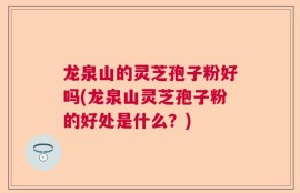 龙泉山的灵芝孢子粉好吗(龙泉山灵芝孢子粉的好处是什么？)
