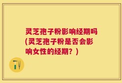 灵芝孢子粉影响经期吗(灵芝孢子粉是否会影响女性的经期？)