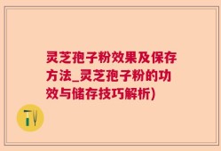 灵芝孢子粉效果及保存方法_灵芝孢子粉的功效与储存技巧解析)