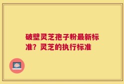 破壁灵芝孢子粉最新标准？灵芝的执行标准
