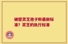 破壁灵芝孢子粉最新标准？灵芝的执行标准
