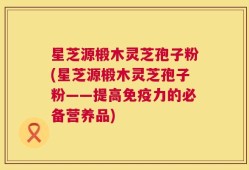 星芝源椴木灵芝孢子粉(星芝源椴木灵芝孢子粉——提高免疫力的必备营养品)