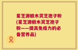 星芝源椴木灵芝孢子粉(星芝源椴木灵芝孢子粉——提高免疫力的必备营养品)