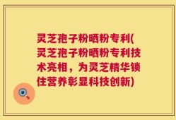 灵芝孢子粉晒粉专利(灵芝孢子粉晒粉专利技术亮相，为灵芝精华锁住营养彰显科技创新)