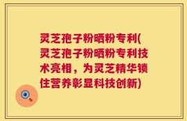 灵芝孢子粉晒粉专利(灵芝孢子粉晒粉专利技术亮相，为灵芝精华锁住营养彰显科技创新)