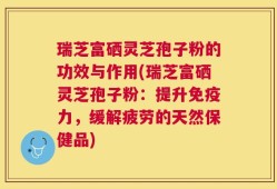 瑞芝富硒灵芝孢子粉的功效与作用(瑞芝富硒灵芝孢子粉：提升免疫力，缓解疲劳的天然保健品)