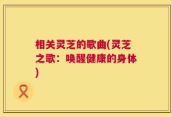 相关灵芝的歌曲(灵芝之歌：唤醒健康的身体)