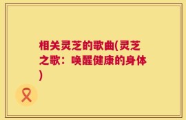 相关灵芝的歌曲(灵芝之歌：唤醒健康的身体)