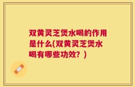 双黄灵芝煲水喝的作用是什么(双黄灵芝煲水喝有哪些功效？)