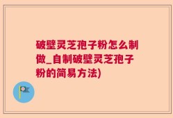破壁灵芝孢子粉怎么制做_自制破壁灵芝孢子粉的简易方法)