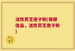 活性灵芝孢子粉(保健佳品，活性灵芝孢子粉)