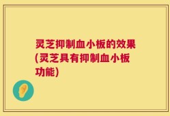 灵芝抑制血小板的效果(灵芝具有抑制血小板功能)