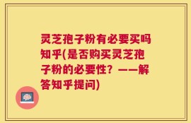 灵芝孢子粉有必要买吗知乎(是否购买灵芝孢子粉的必要性？——解答知乎提问)