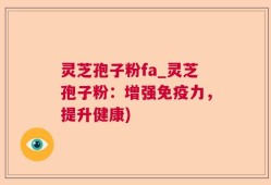 灵芝孢子粉fa_灵芝孢子粉：增强免疫力，提升健康)