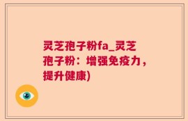 灵芝孢子粉fa_灵芝孢子粉：增强免疫力，提升健康)
