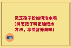 灵芝孢子粉如何泡水喝(灵芝孢子粉正确泡水方法，享受营养美味)
