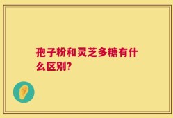 孢子粉和灵芝多糖有什么区别？