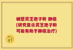 破壁灵芝孢子粉 肺癌(研究显示灵芝孢子粉可能有助于肺癌治疗)