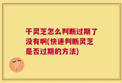 干灵芝怎么判断过期了没有啊(快速判断灵芝是否过期的方法)