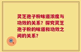 灵芝孢子粉味道浓度与功效的关系？探究灵芝孢子粉的味道和功效之间的关系？