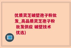 优质灵芝破壁孢子粉批发_高品质灵芝孢子粉 批发供应 破壁技术 优选)