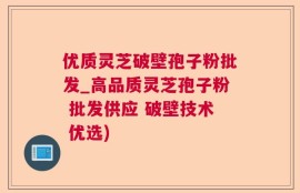 优质灵芝破壁孢子粉批发_高品质灵芝孢子粉 批发供应 破壁技术 优选)