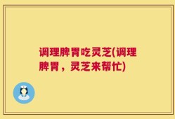 调理脾胃吃灵芝(调理脾胃，灵芝来帮忙)