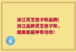 浙江灵芝孢子粉品牌(浙江品牌灵芝孢子粉，健康美丽神奇功效！