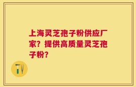 上海灵芝孢子粉供应厂家？提供高质量灵芝孢子粉？