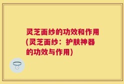灵芝面纱的功效和作用(灵芝面纱：护肤神器的功效与作用)