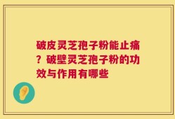 破皮灵芝孢子粉能止痛？破壁灵芝孢子粉的功效与作用有哪些