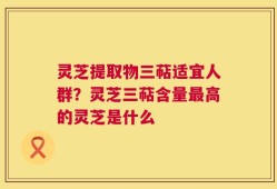 灵芝提取物三萜适宜人群？灵芝三萜含量最高的灵芝是什么