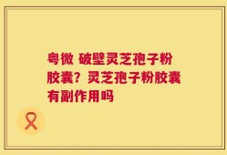 粤微 破壁灵芝孢子粉胶囊？灵芝孢子粉胶囊有副作用吗